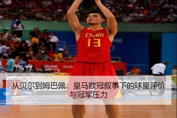 从贝尔到姆巴佩：皇马欧冠叙事下的球星评价与冠军压力